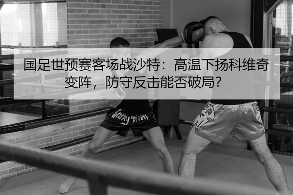 国足世预赛客场战沙特：高温下扬科维奇变阵，防守反击能否破局？
