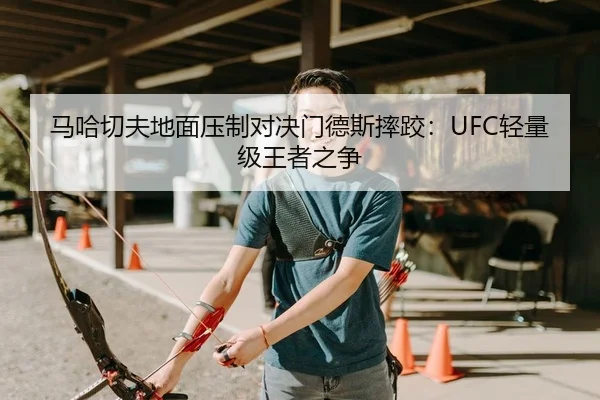 马哈切夫地面压制对决门德斯摔跤：UFC轻量级王者之争